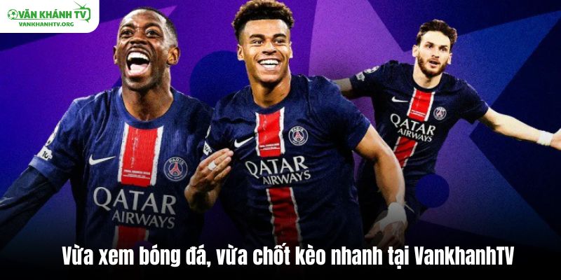 Vừa xem bóng đá, vừa chốt kèo nhà cái cực nhanh tại VankhanhTV