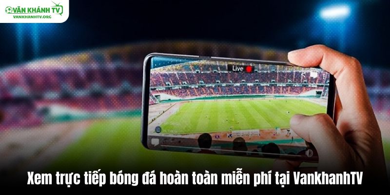 Xem trực tiếp bóng đá hoàn toàn miễn phí tại Vankhanh TV